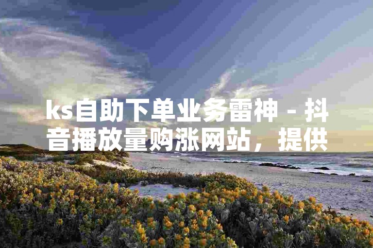ks自助下单业务雷神 - 抖音播放量购涨网站，提供专业的视频推广服务。
