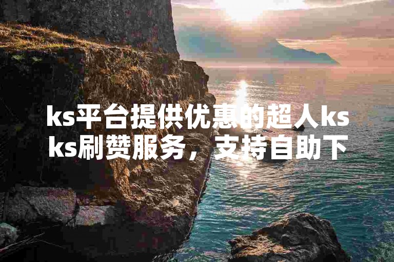 ks平台提供优惠的超人ksks刷赞服务，支持自助下单。