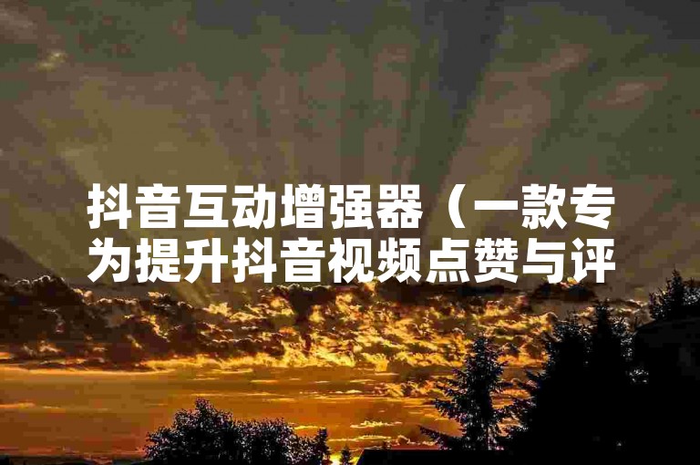 抖音互动增强器（一款专为提升抖音视频点赞与评论量设计的辅助软件）