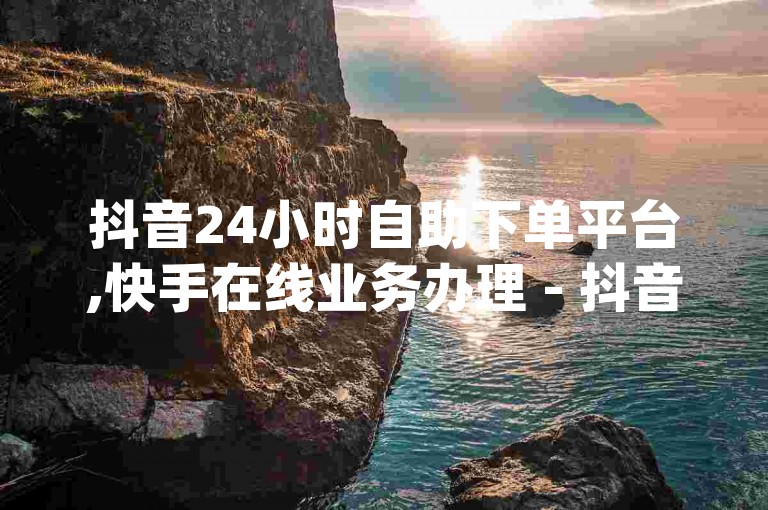 抖音24小时自助下单平台,快手在线业务办理 - 抖音官方商城 - qqsvip优惠充值网站。