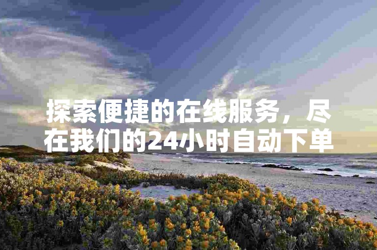探索便捷的在线服务，尽在我们的24小时自动下单平台，提供点赞购买与即时服务，确保您的满意。