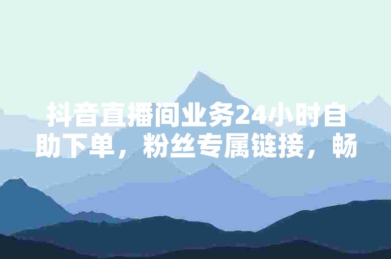 抖音直播间业务24小时自助下单，粉丝专属链接，畅享便捷服务。