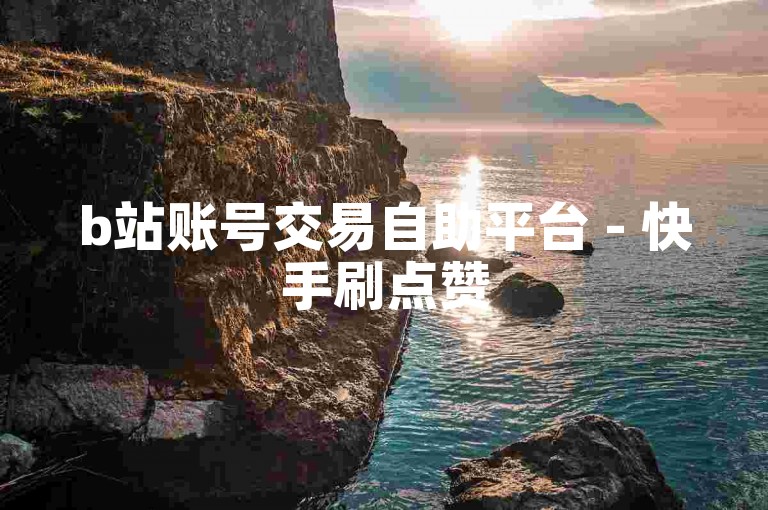b站账号交易自助平台 - 快手刷点赞