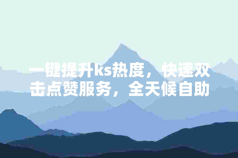 一键提升ks热度，快速双击点赞服务，全天候自助下单系统。