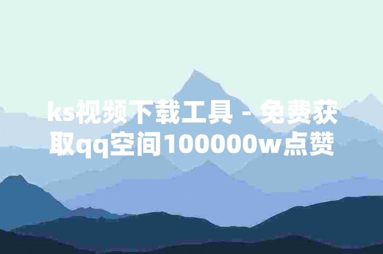 ks视频下载工具 - 免费获取qq空间100000w点赞