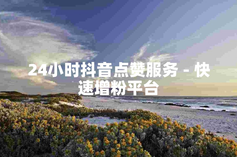24小时抖音点赞服务 - 快速增粉平台