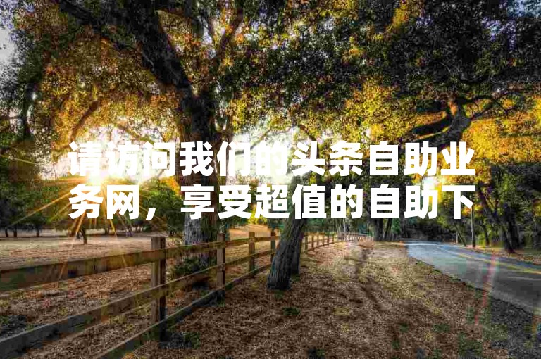 请访问我们的头条自助业务网，享受超值的自助下单服务。