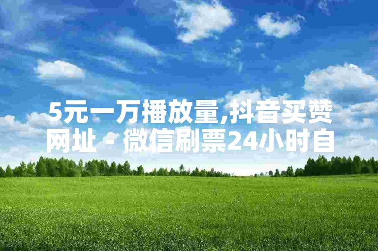 5元一万播放量,抖音买赞网址 - 微信刷票24小时自助免费下单平台 - 免获得播放量的平台