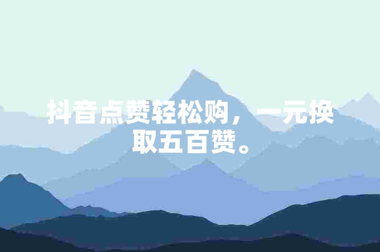 抖音点赞轻松购，一元换取五百赞。
