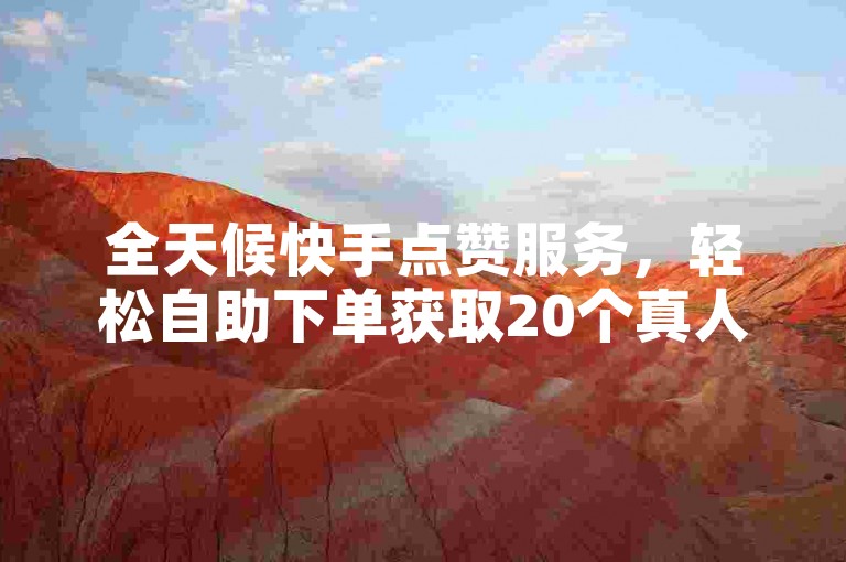 全天候快手点赞服务，轻松自助下单获取20个真人赞。