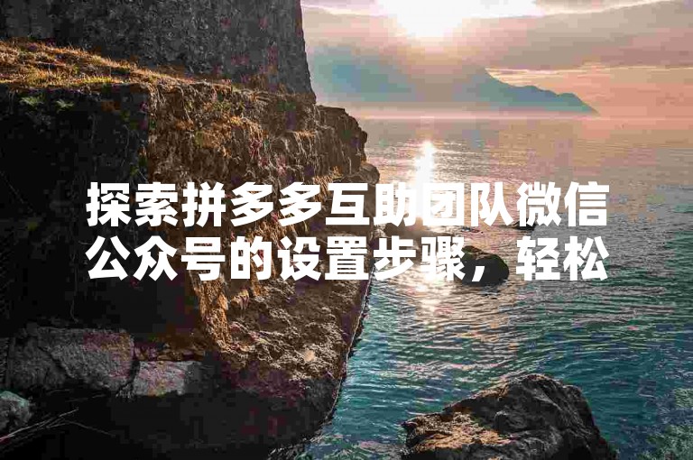 探索拼多多互助团队微信公众号的设置步骤，轻松管理你的团队互动与信息分享。