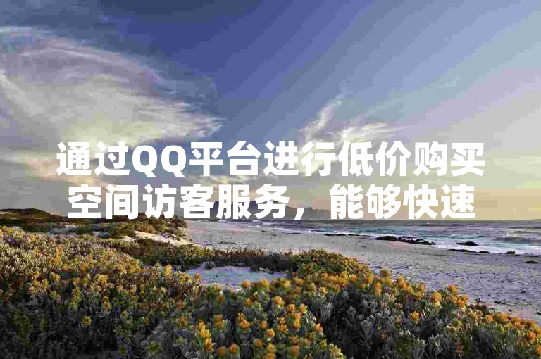 通过QQ平台进行低价购买空间访客服务，能够快速提升个人空间的访问量至100人次。