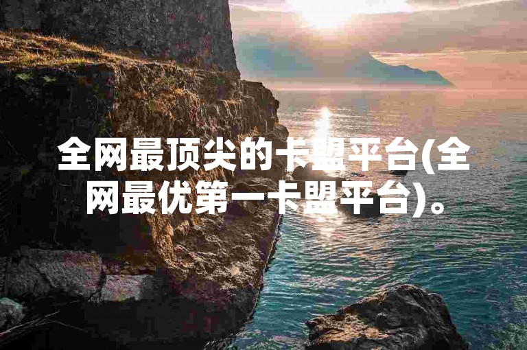全网最顶尖的卡盟平台(全网最优第一卡盟平台)。