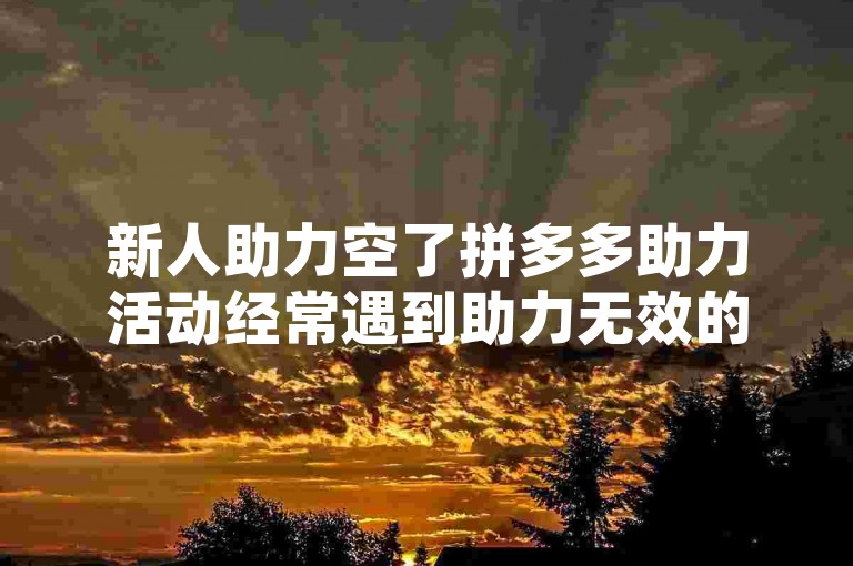 新人助力空了拼多多助力活动经常遇到助力无效的情况，这究竟是什么原因呢？