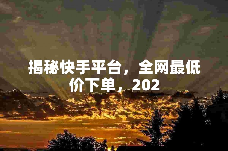 揭秘快手平台，全网最低价下单，2025年必掌握的优惠购物技巧！
