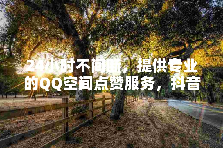 24小时不间断，提供专业的QQ空间点赞服务，抖音业务平台，以及快速回收并即时结算的抖音账号服务。
