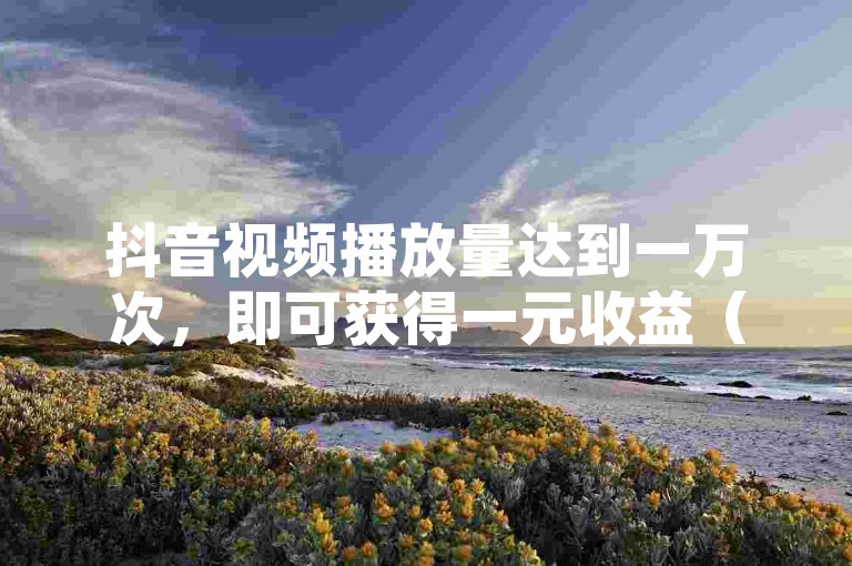 抖音视频播放量达到一万次，即可获得一元收益（抖音平台推出一万播放量仅需一元的激励政策啦！）。