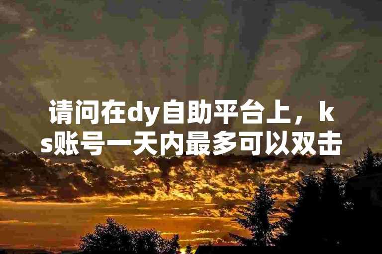 请问在dy自助平台上，ks账号一天内最多可以双击多少次？
