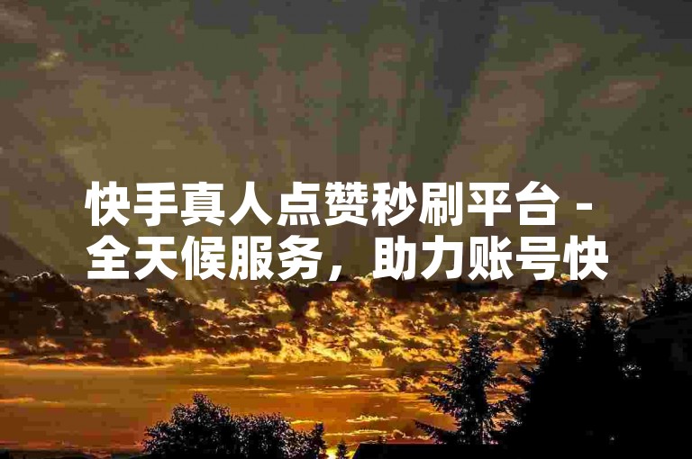 快手真人点赞秒刷平台 - 全天候服务，助力账号快速提升人气。