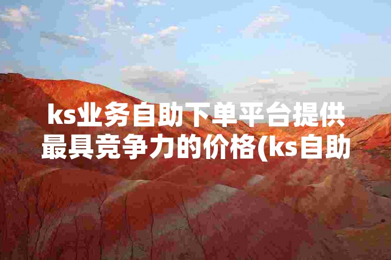 ks业务自助下单平台提供最具竞争力的价格(ks自助下单平台最经济实惠的选择)。