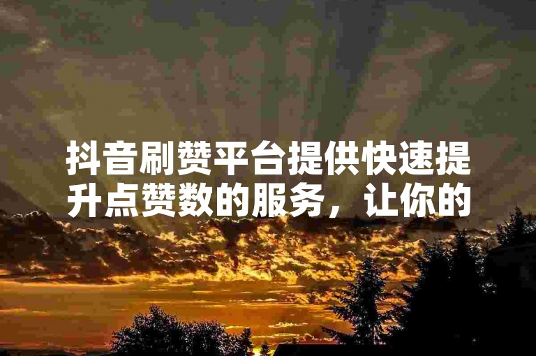 抖音刷赞平台提供快速提升点赞数的服务，让你的短视频迅速获得关注。