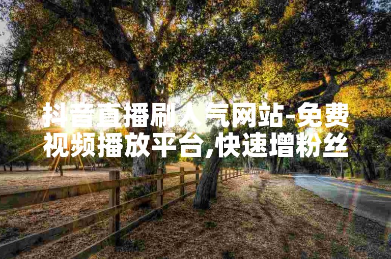 抖音直播刷人气网站-免费视频播放平台,快速增粉丝抖音