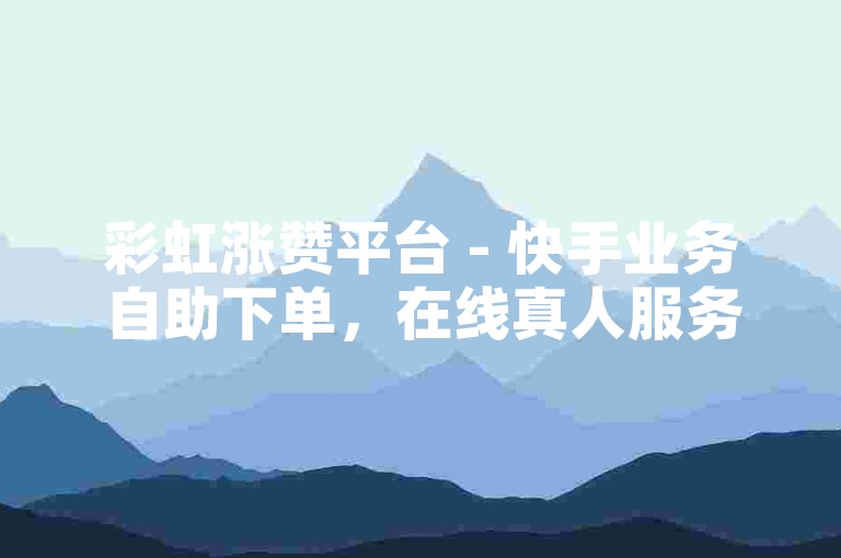 彩虹涨赞平台 - 快手业务自助下单，在线真人服务。