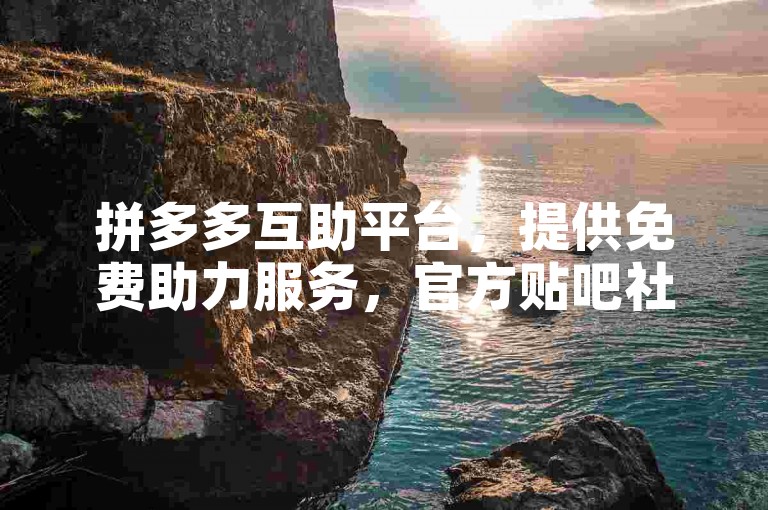 拼多多互助平台，提供免费助力服务，官方贴吧社区。