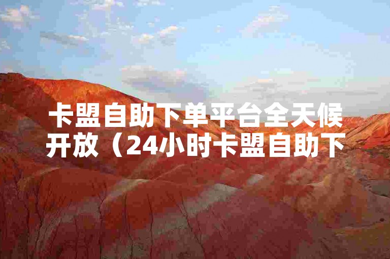卡盟自助下单平台全天候开放（24小时卡盟自助下单服务全面优化）。