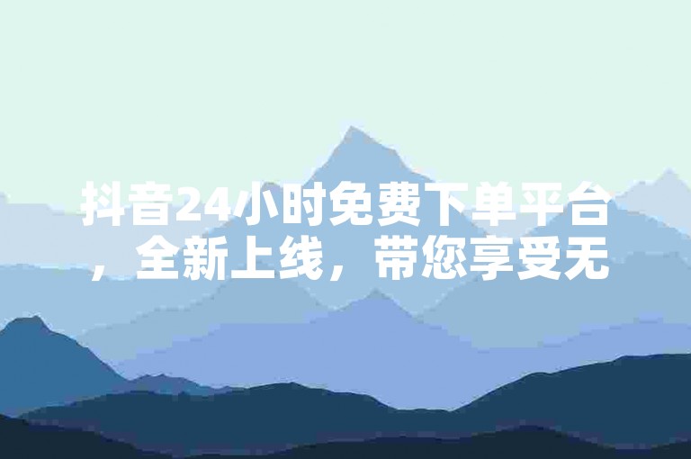 抖音24小时免费下单平台，全新上线，带您享受无拘无束的购物狂欢。