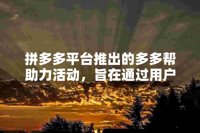 拼多多平台推出的多多帮助力活动，旨在通过用户间的互助来提升购物体验。