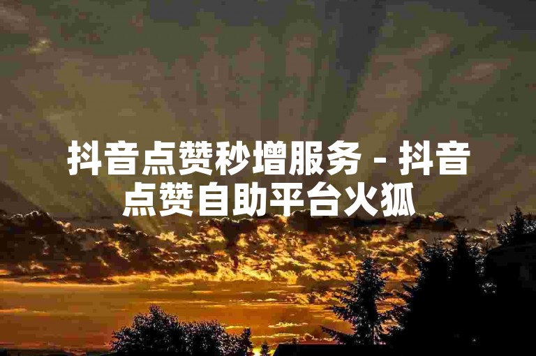 抖音点赞秒增服务 - 抖音点赞自助平台火狐