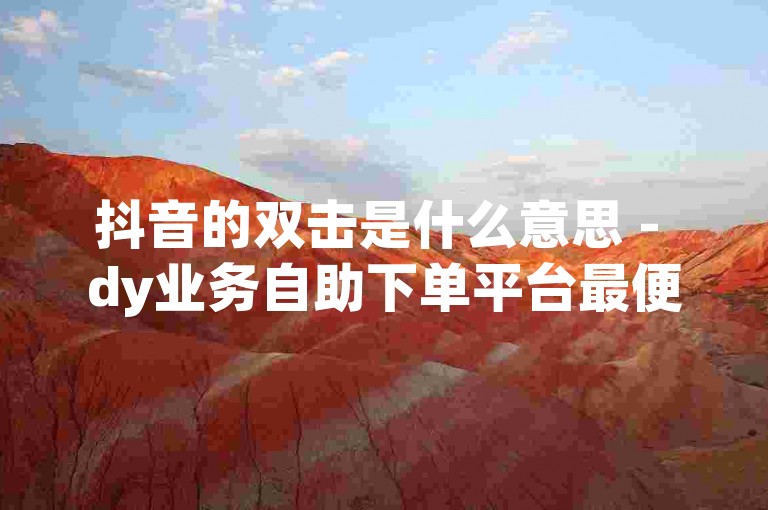 抖音的双击是什么意思 - dy业务自助下单平台最便宜浙江