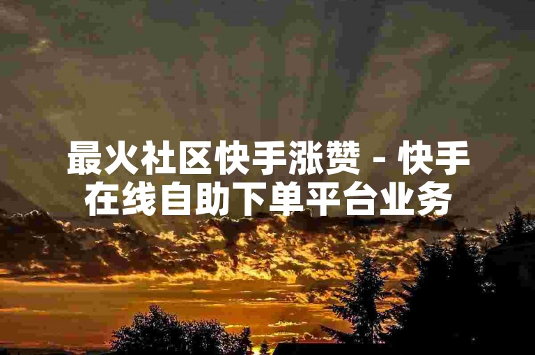 最火社区快手涨赞 - 快手在线自助下单平台业务
