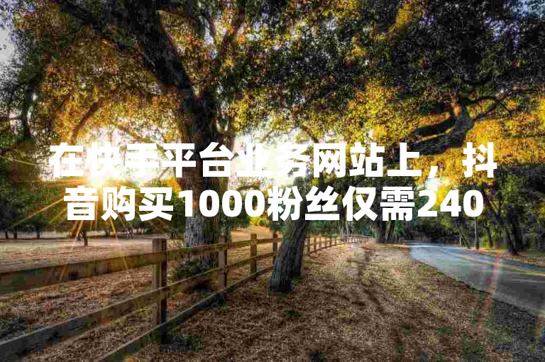 在快手平台业务网站上，抖音购买1000粉丝仅需240元，这样的价格你觉得划算吗？