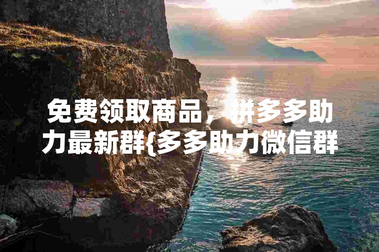 免费领取商品，拼多多助力最新群{多多助力微信群}。