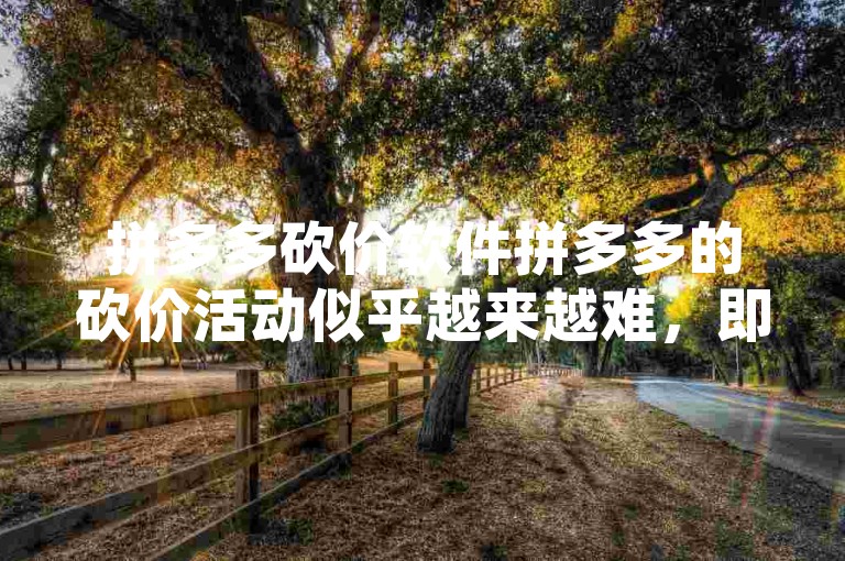 拼多多砍价软件拼多多的砍价活动似乎越来越难，即使努力邀请好友助力，也很难成功砍到心仪的商品了。