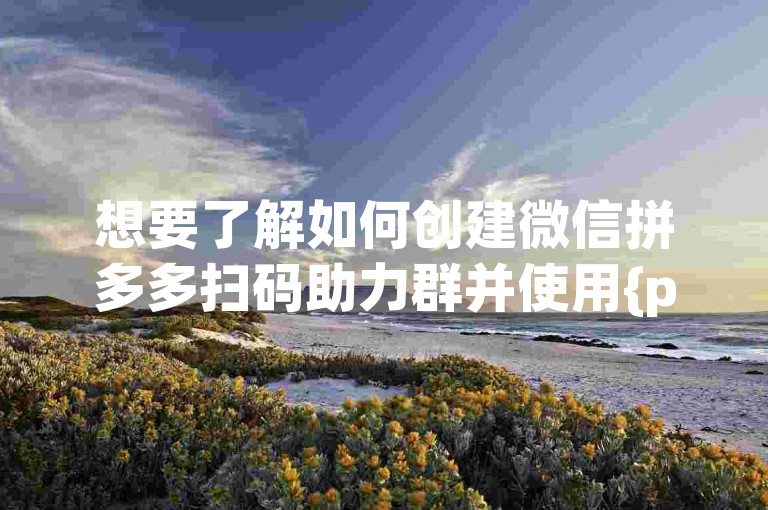 想要了解如何创建微信拼多多扫码助力群并使用{pdd砍价软件}来增加砍价效率吗？