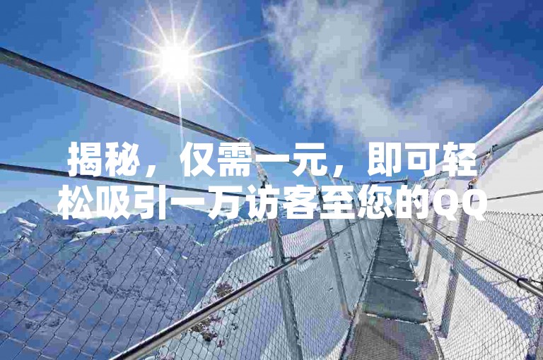 揭秘，仅需一元，即可轻松吸引一万访客至您的QQ空间的独家方法！