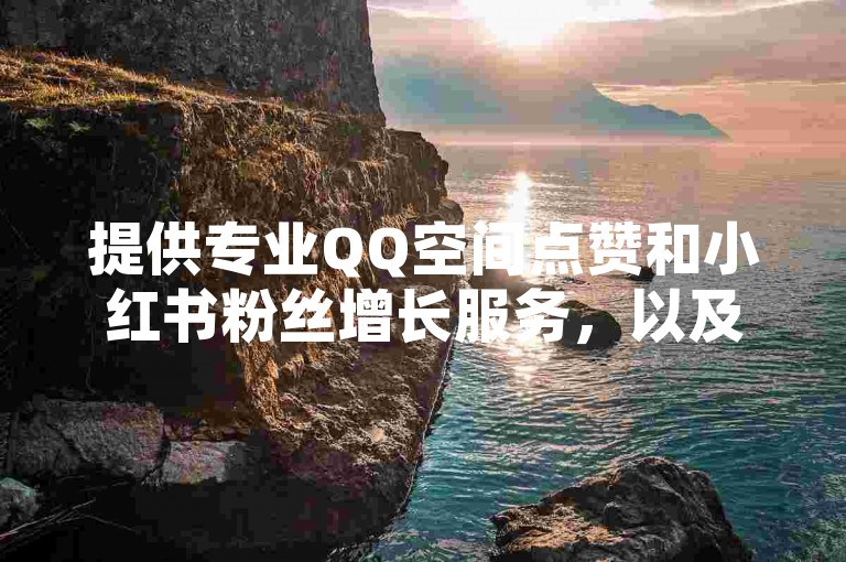 提供专业QQ空间点赞和小红书粉丝增长服务，以及虎牙业务自助下单平台，助您轻松提升网络影响力。