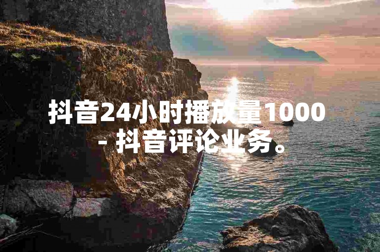 抖音24小时播放量1000 - 抖音评论业务。