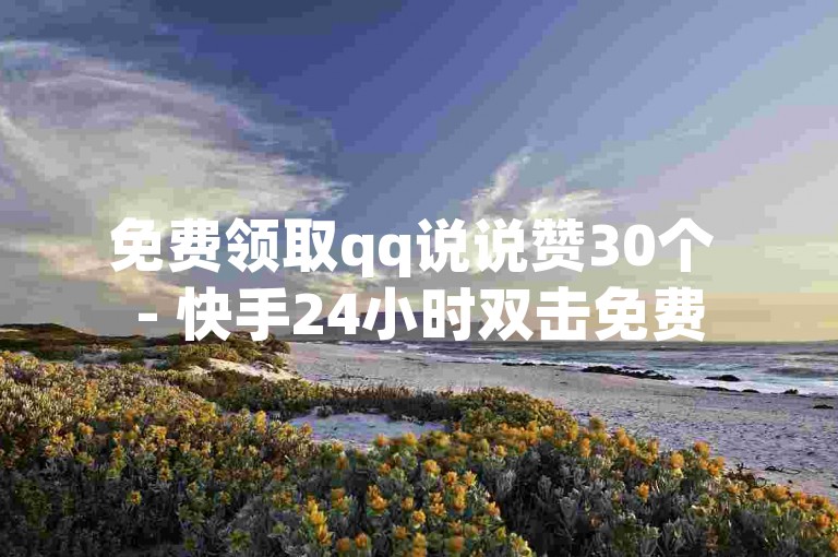免费领取qq说说赞30个 - 快手24小时双击免费