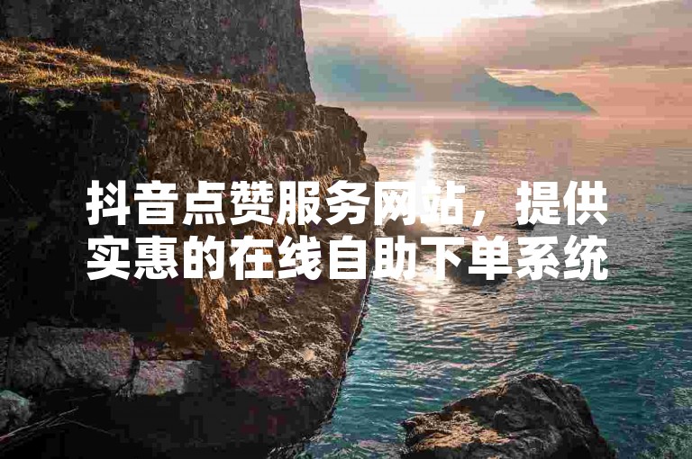 抖音点赞服务网站，提供实惠的在线自助下单系统。