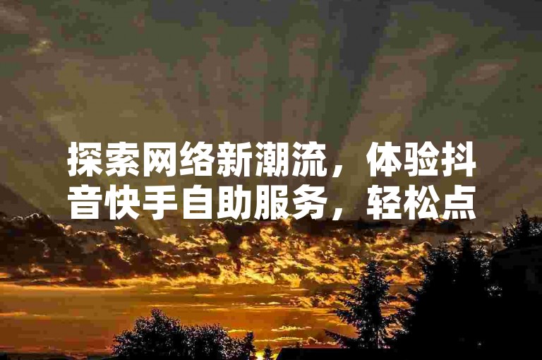 探索网络新潮流，体验抖音快手自助服务，轻松点赞涨粉不再是梦。