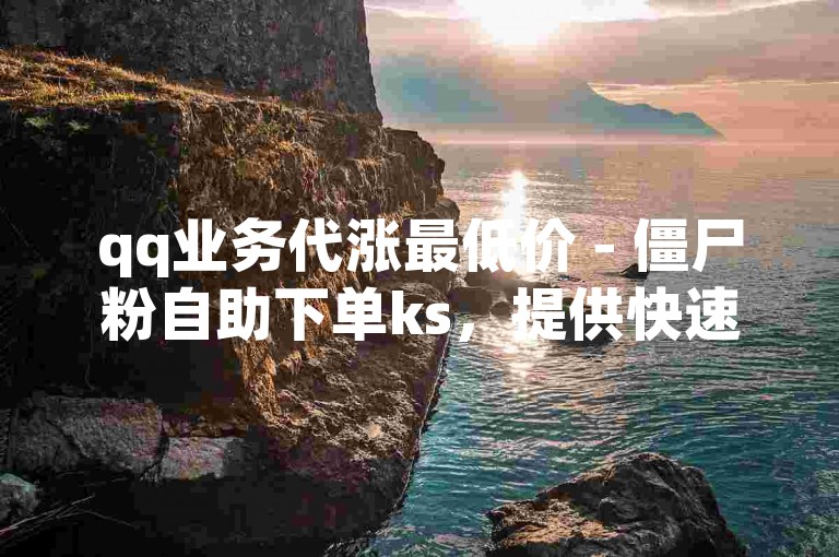 qq业务代涨最低价 - 僵尸粉自助下单ks，提供快速且经济实惠的粉丝增长服务。