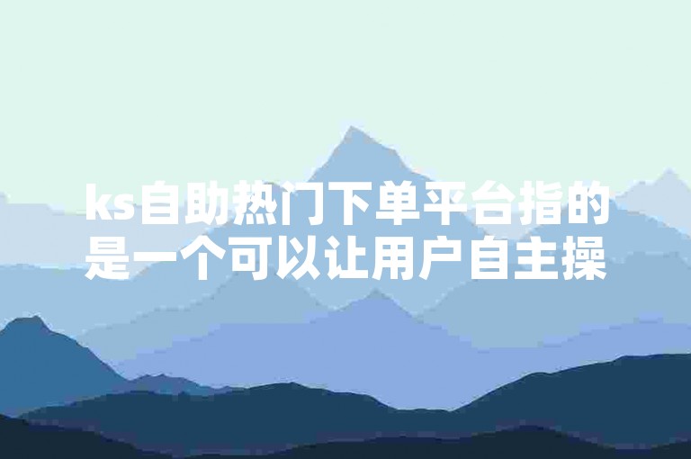 ks自助热门下单平台指的是一个可以让用户自主操作，完成点赞、评论等互动行为的在线服务平台。