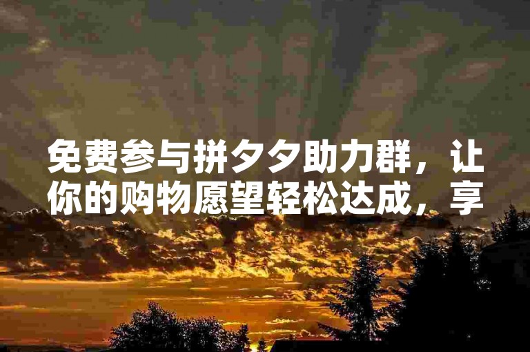 免费参与拼夕夕助力群，让你的购物愿望轻松达成，享受超值团购折扣。