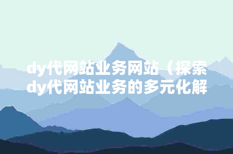 dy代网站业务网站（探索dy代网站业务的多元化解决方案及实用指南）