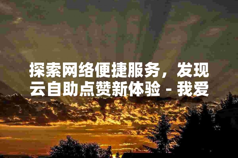 探索网络便捷服务，发现云自助点赞新体验 - 我爱云平台，您的低价抖音点赞专家。