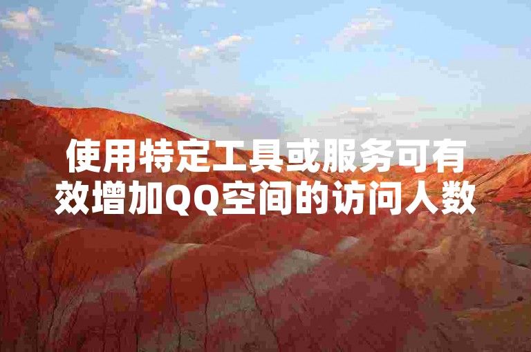 使用特定工具或服务可有效增加QQ空间的访问人数。